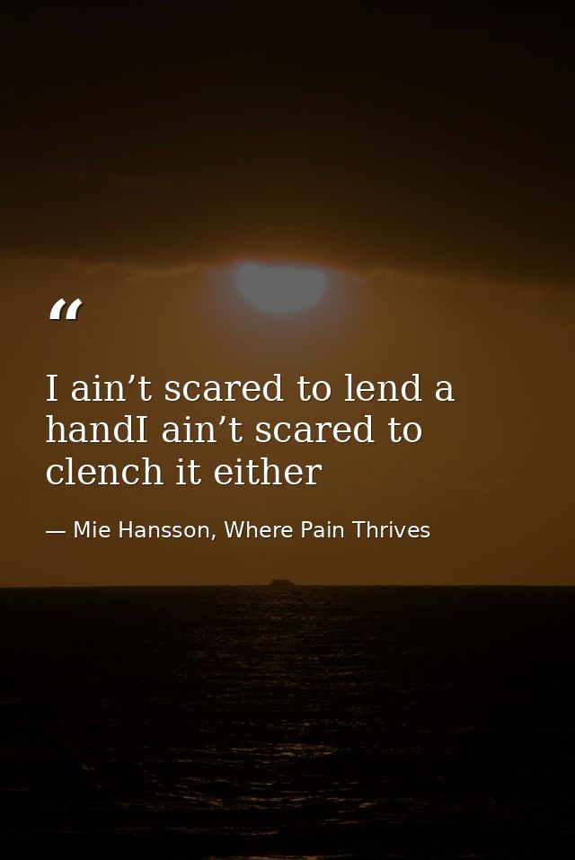 I ain’t scared to lend a handI ain’t scared to clench it either — Mie Hansson, Where Pain Thrives