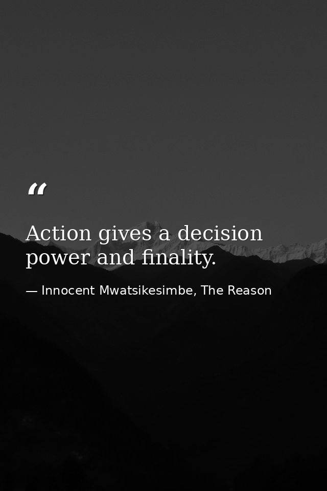 Action gives a decision power and finality. — Innocent Mwatsikesimbe, The Reason
