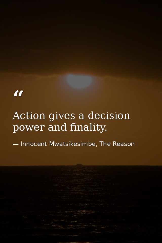 Action gives a decision power and finality. — Innocent Mwatsikesimbe, The Reason