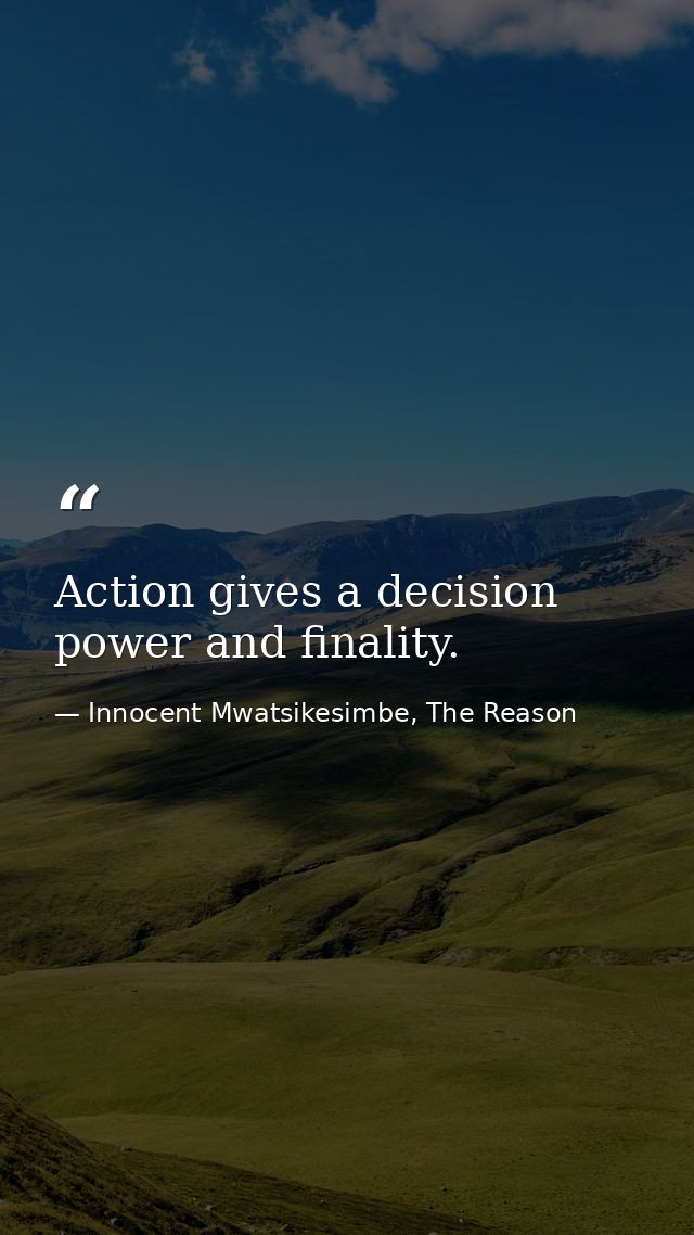 Action gives a decision power and finality. — Innocent Mwatsikesimbe, The Reason
