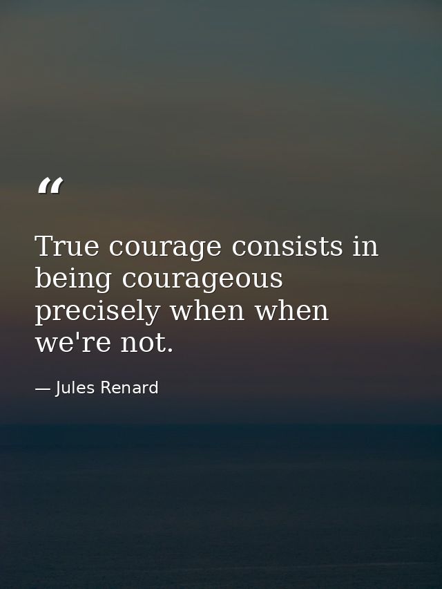 True courage consists in being courageous precisely when when we're not. — Jules Renard