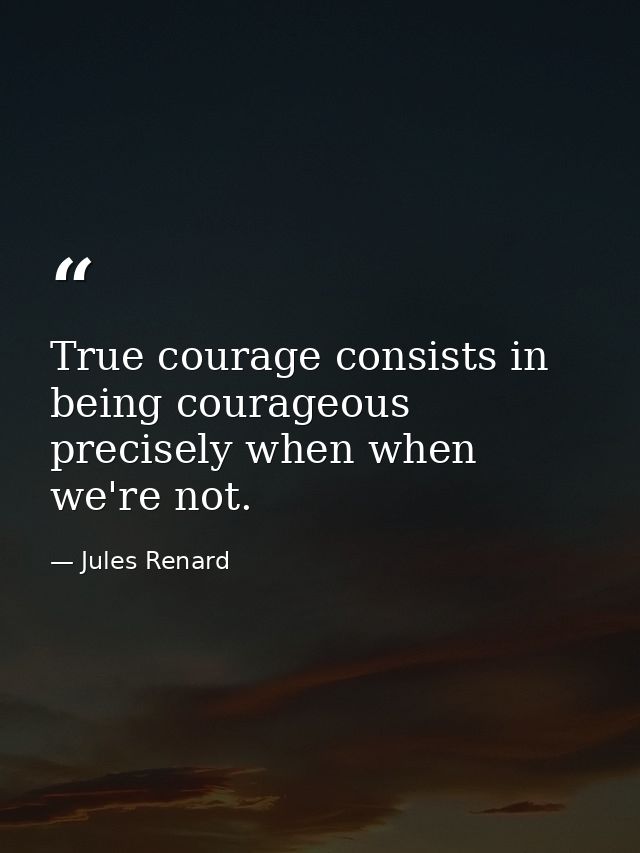 True courage consists in being courageous precisely when when we're not. — Jules Renard