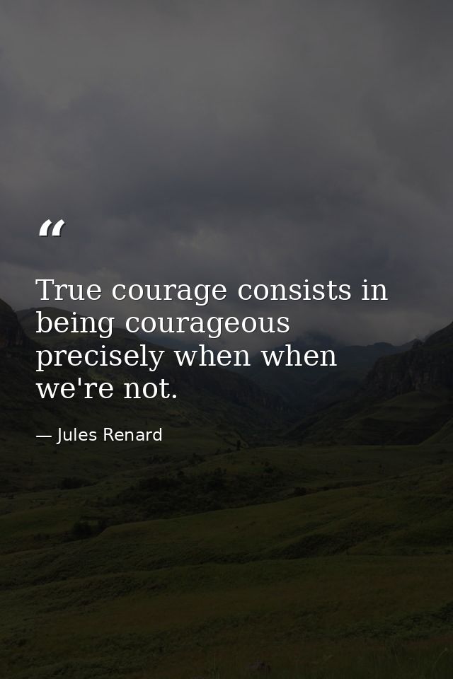 True courage consists in being courageous precisely when when we're not. — Jules Renard