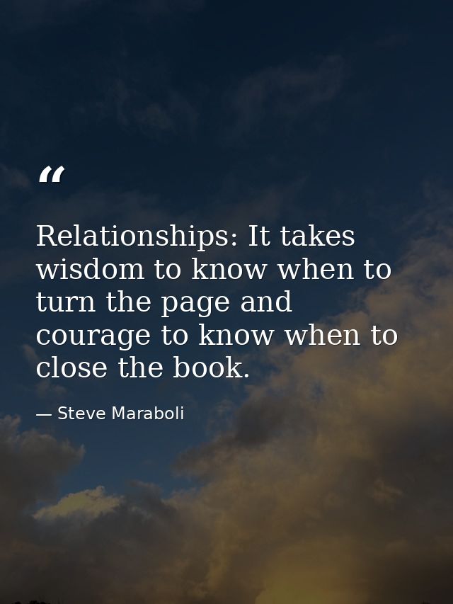Relationships: It takes wisdom to know when to turn the page and courage to know when to close the book. — Steve Maraboli