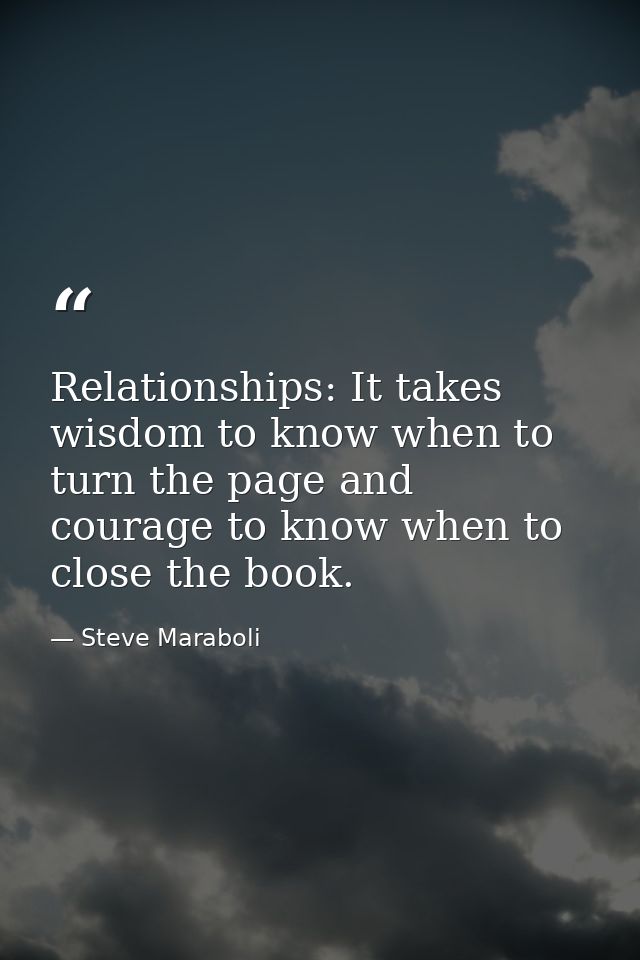 Relationships: It takes wisdom to know when to turn the page and courage to know when to close the book. — Steve Maraboli