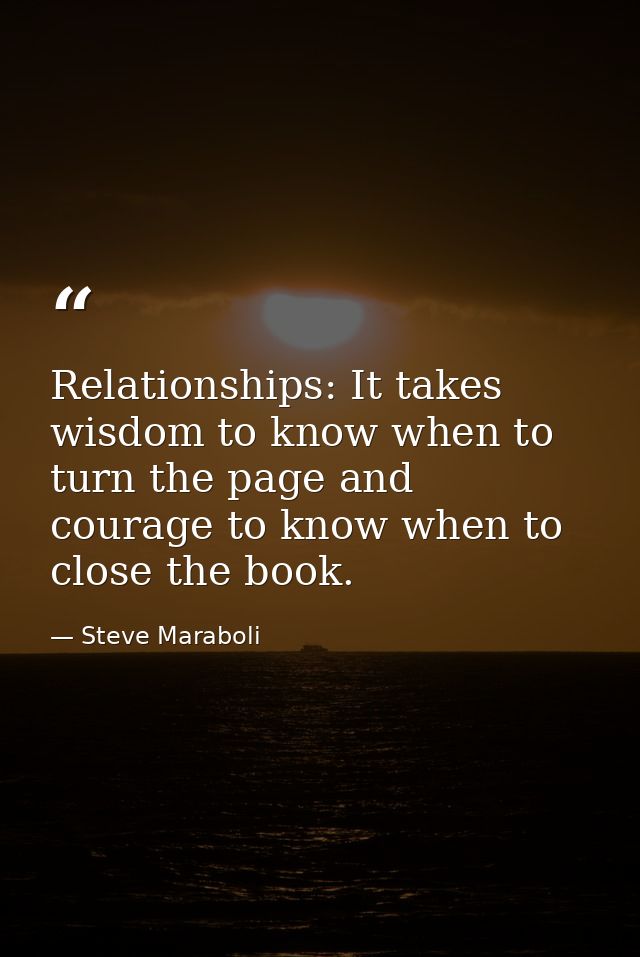 Relationships: It takes wisdom to know when to turn the page and courage to know when to close the book. — Steve Maraboli