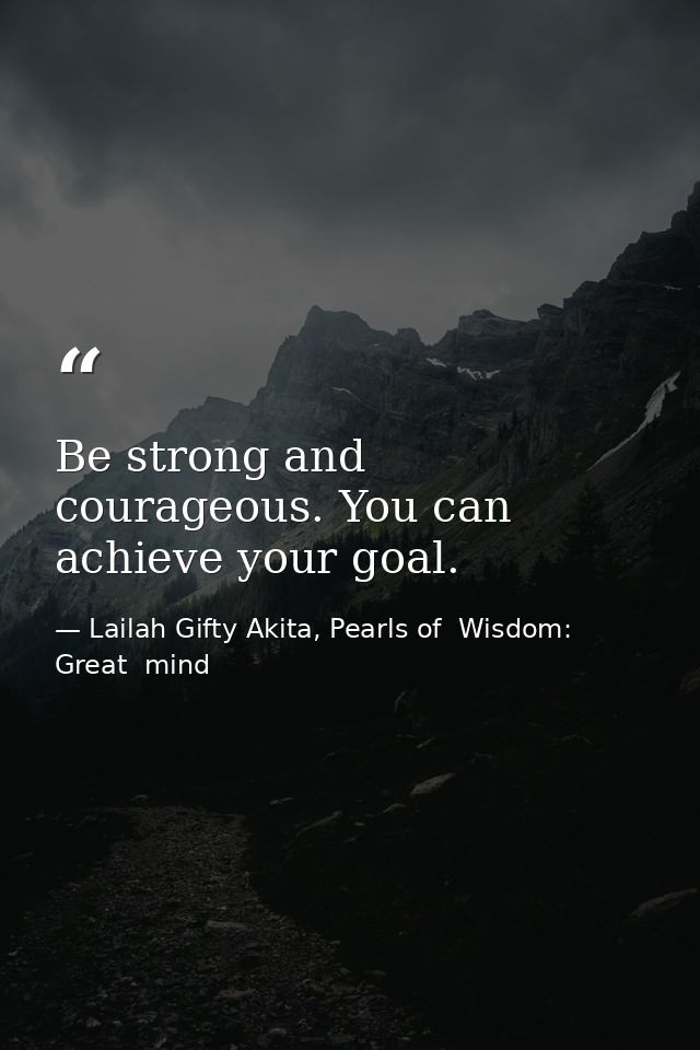 Be strong and courageous. You can achieve your goal. — Lailah Gifty Akita, Pearls of  Wisdom: Great  mind