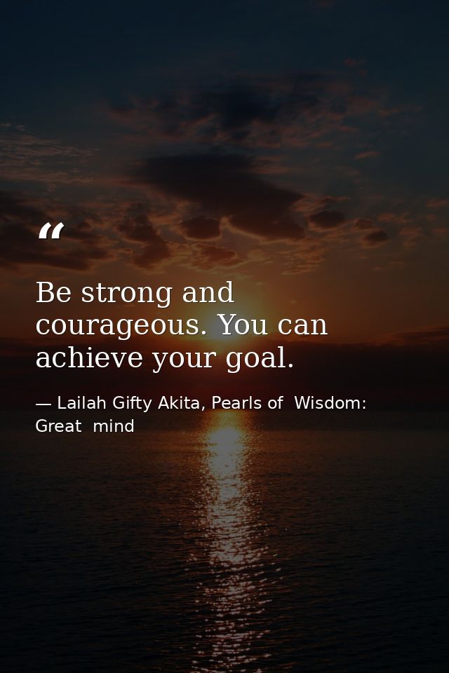 Be strong and courageous. You can achieve your goal. — Lailah Gifty Akita, Pearls of  Wisdom: Great  mind