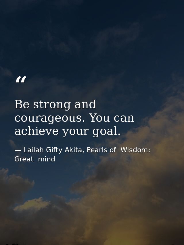 Be strong and courageous. You can achieve your goal. — Lailah Gifty Akita, Pearls of  Wisdom: Great  mind