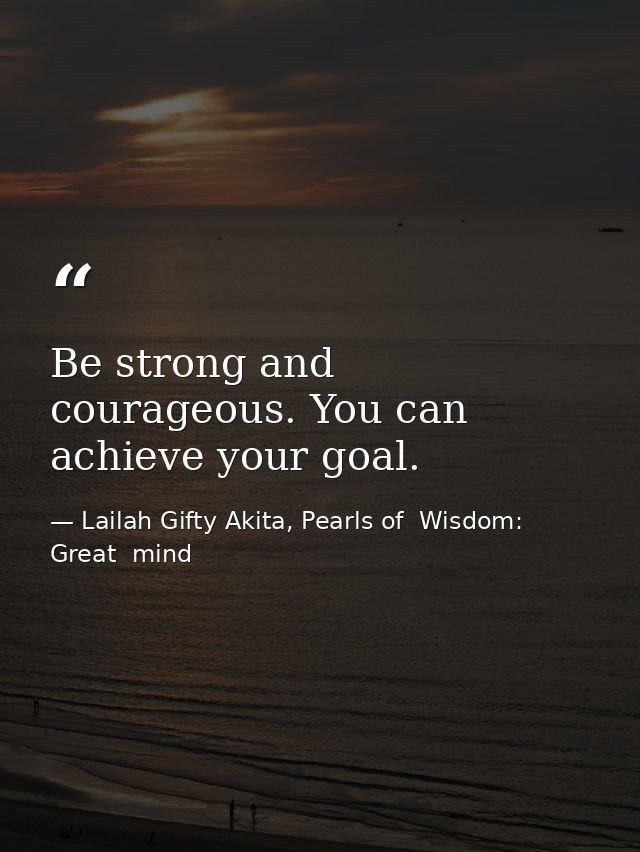 Be strong and courageous. You can achieve your goal. — Lailah Gifty Akita, Pearls of  Wisdom: Great  mind
