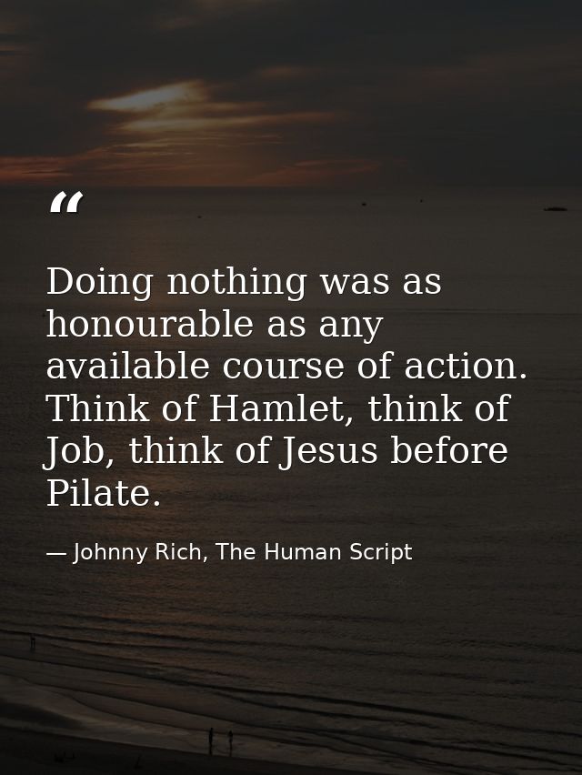 Doing nothing was as honourable as any available course of action. Think of Hamlet, think of Job, think of Jesus before  — Johnny Rich, The Human Script