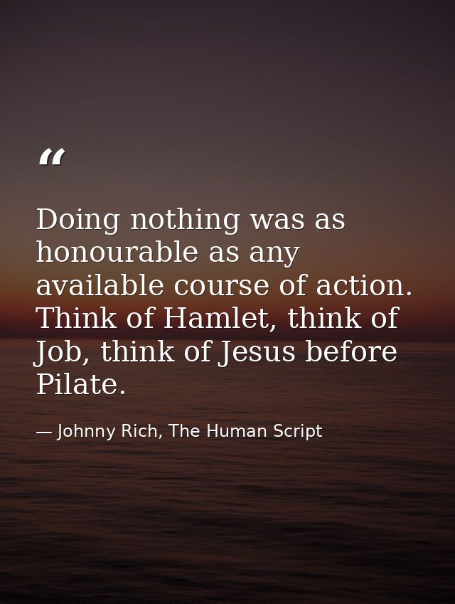 Doing nothing was as honourable as any available course of action. Think of Hamlet, think of Job, think of Jesus before  — Johnny Rich, The Human Script
