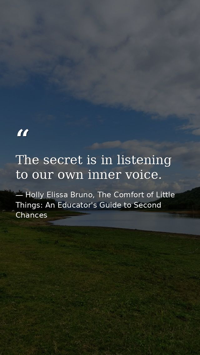 The secret is in listening to our own inner voice. — Holly Elissa Bruno, The Comfort of Little Things: An Educator's Guide to Second Chances