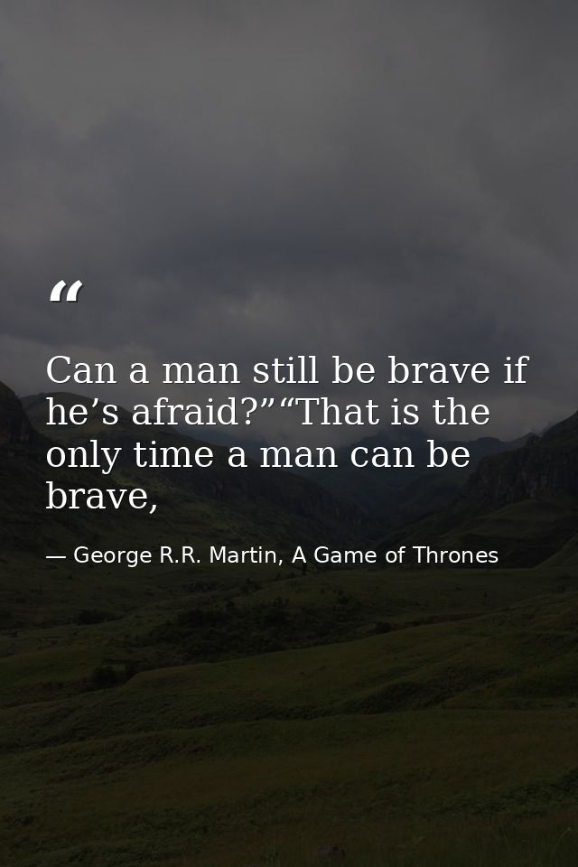 Can a man still be brave if he’s afraid?”“That is the only time a man can be brave, — George R.R. Martin, A Game of Thrones