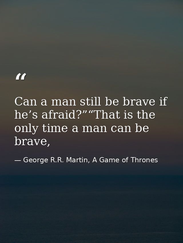 Can a man still be brave if he’s afraid?”“That is the only time a man can be brave, — George R.R. Martin, A Game of Thrones