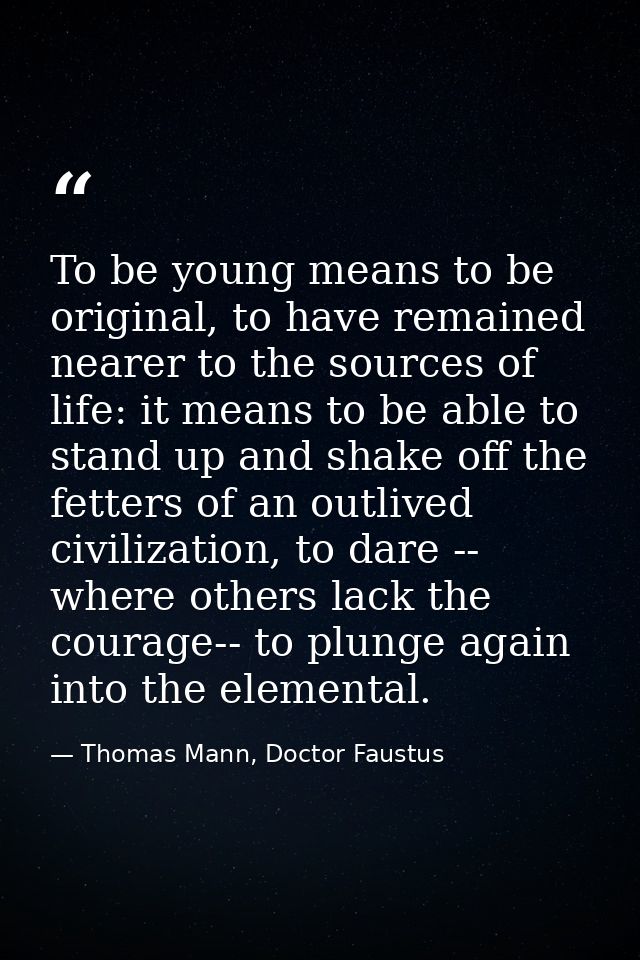 To be young means to be original, to have remained nearer to the sources of life: it means to be able to stand up and sh — Thomas Mann, Doctor Faustus