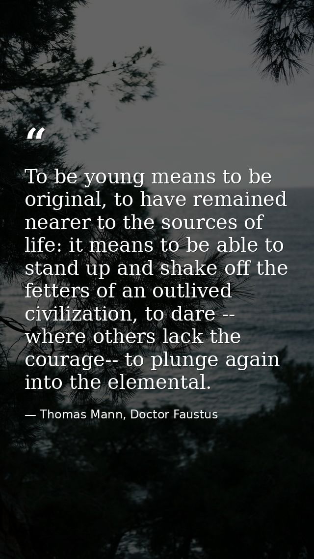 To be young means to be original, to have remained nearer to the sources of life: it means to be able to stand up and sh — Thomas Mann, Doctor Faustus