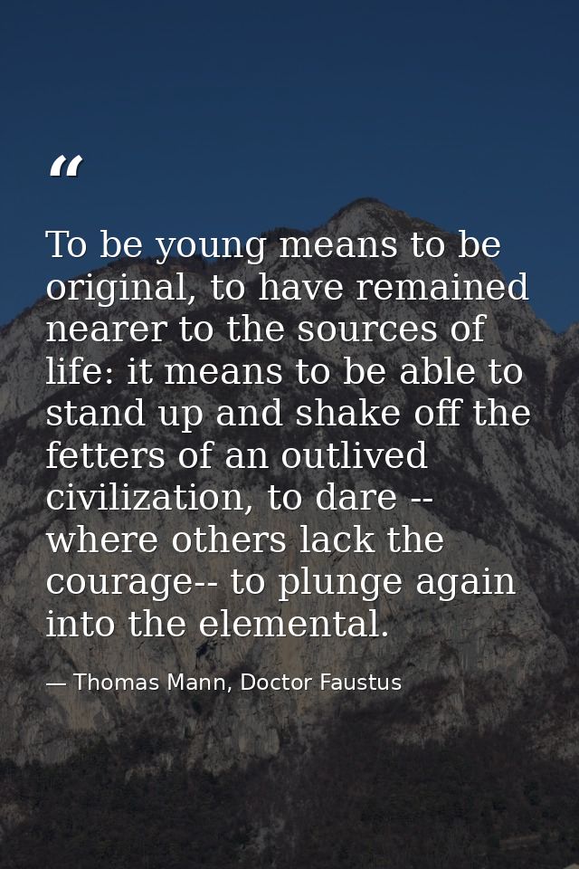 To be young means to be original, to have remained nearer to the sources of life: it means to be able to stand up and sh — Thomas Mann, Doctor Faustus