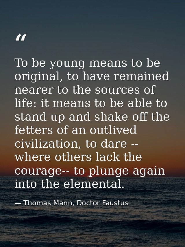 To be young means to be original, to have remained nearer to the sources of life: it means to be able to stand up and sh — Thomas Mann, Doctor Faustus