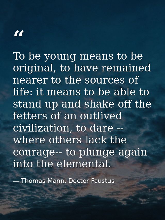 To be young means to be original, to have remained nearer to the sources of life: it means to be able to stand up and sh — Thomas Mann, Doctor Faustus