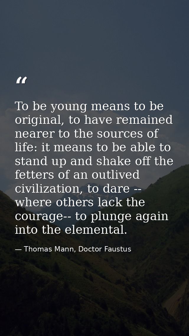 To be young means to be original, to have remained nearer to the sources of life: it means to be able to stand up and sh — Thomas Mann, Doctor Faustus