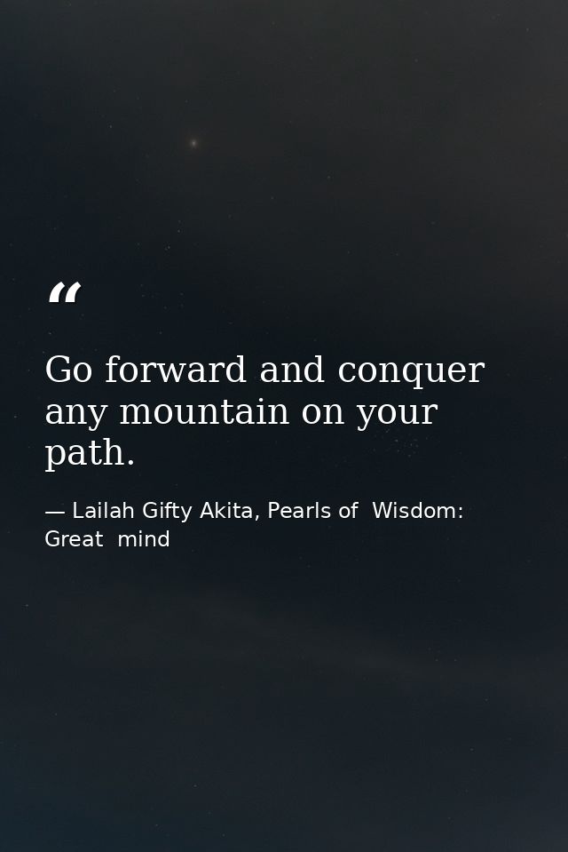 Go forward and conquer any mountain on your path. — Lailah Gifty Akita, Pearls of  Wisdom: Great  mind
