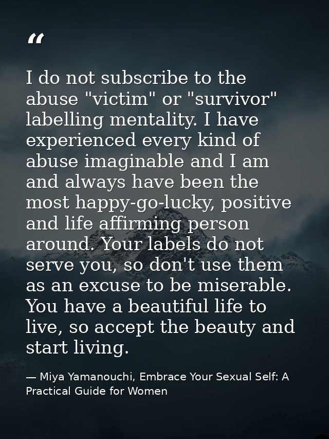 I do not subscribe to the abuse "victim" or "survivor" labelling mentality. I have experienced every kind of abuse imagi — Miya Yamanouchi, Embrace Your Sexual Self: A Practical Guide for Women
