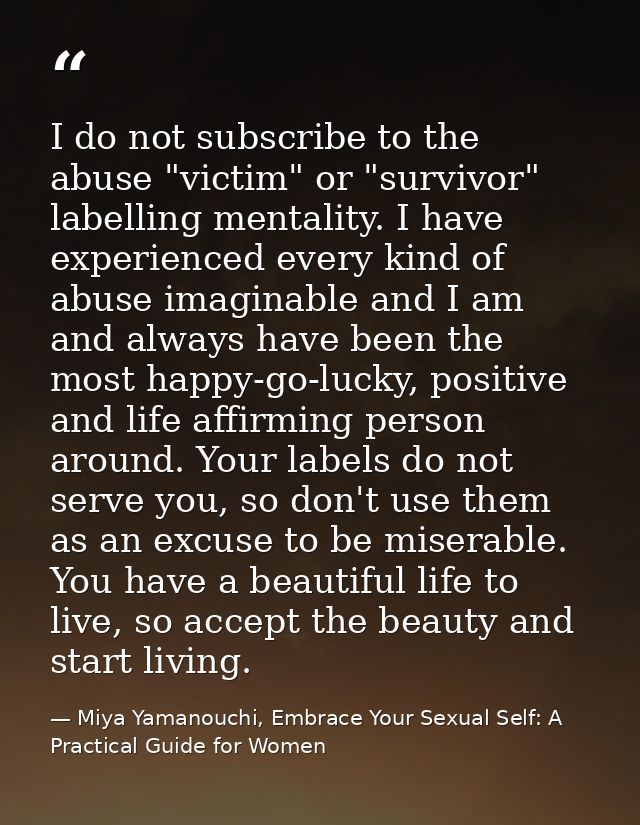 I do not subscribe to the abuse "victim" or "survivor" labelling mentality. I have experienced every kind of abuse imagi — Miya Yamanouchi, Embrace Your Sexual Self: A Practical Guide for Women
