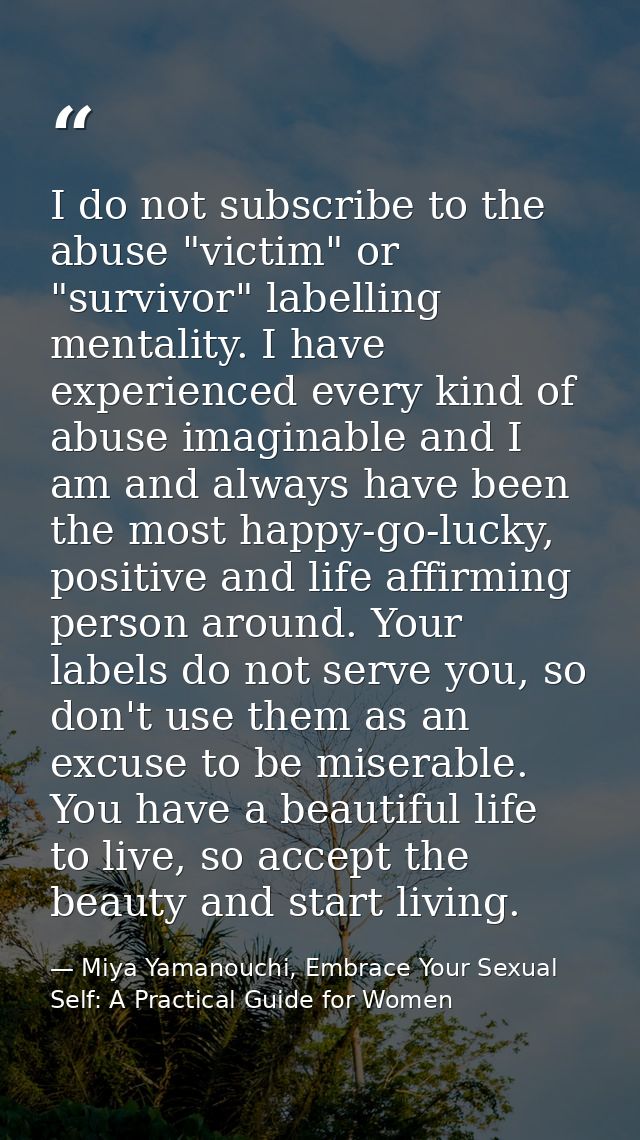 I do not subscribe to the abuse "victim" or "survivor" labelling mentality. I have experienced every kind of abuse imagi — Miya Yamanouchi, Embrace Your Sexual Self: A Practical Guide for Women