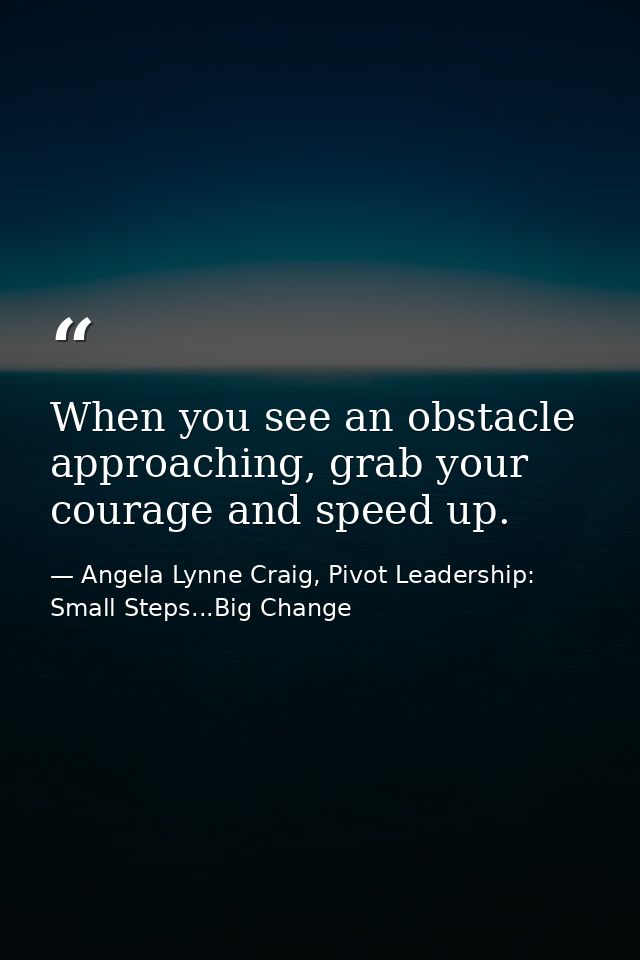 When you see an obstacle approaching, grab your courage and speed up. — Angela Lynne Craig, Pivot Leadership: Small Steps...Big Change
