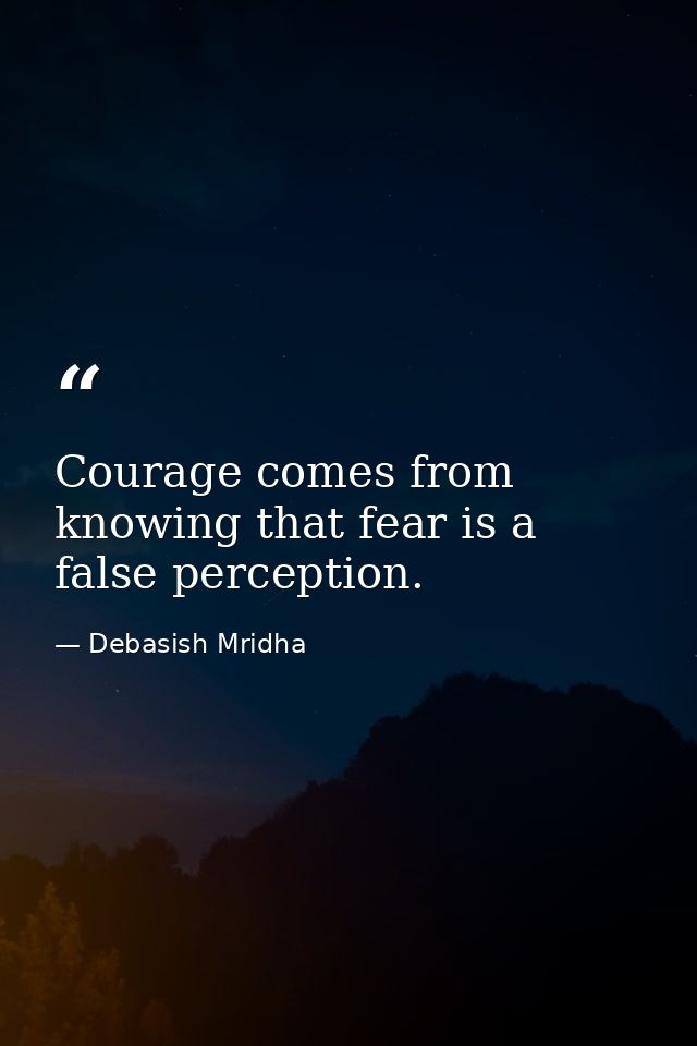 Courage comes from knowing that fear is a false perception. — Debasish Mridha