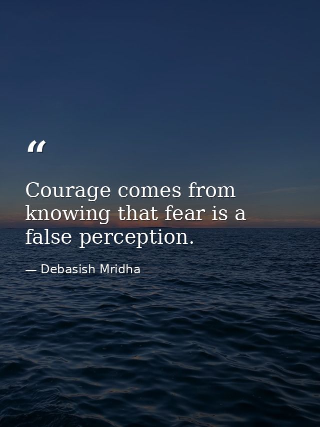 Courage comes from knowing that fear is a false perception. — Debasish Mridha