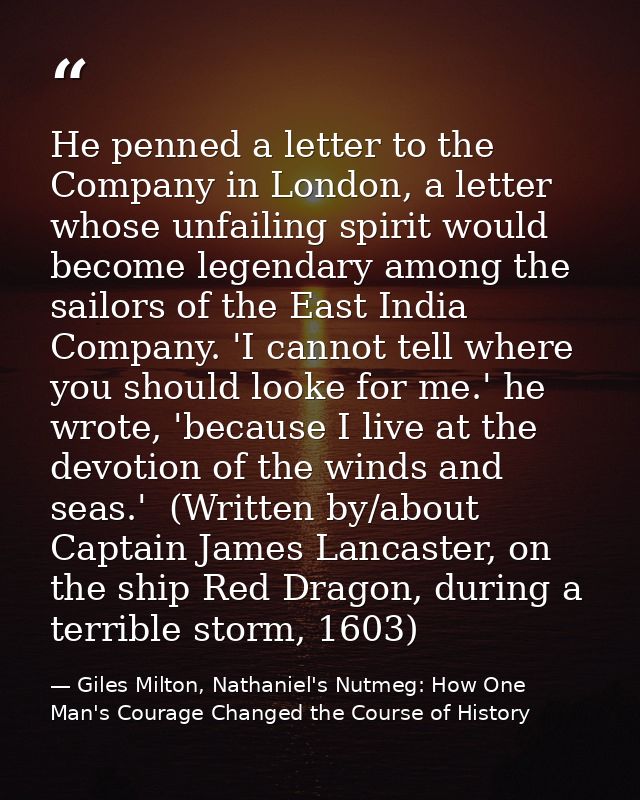 He penned a letter to the Company in London, a letter whose unfailing spirit would become legendary among the sailors of — Giles Milton, Nathaniel's Nutmeg: How One Man's Courage Changed the Course of History