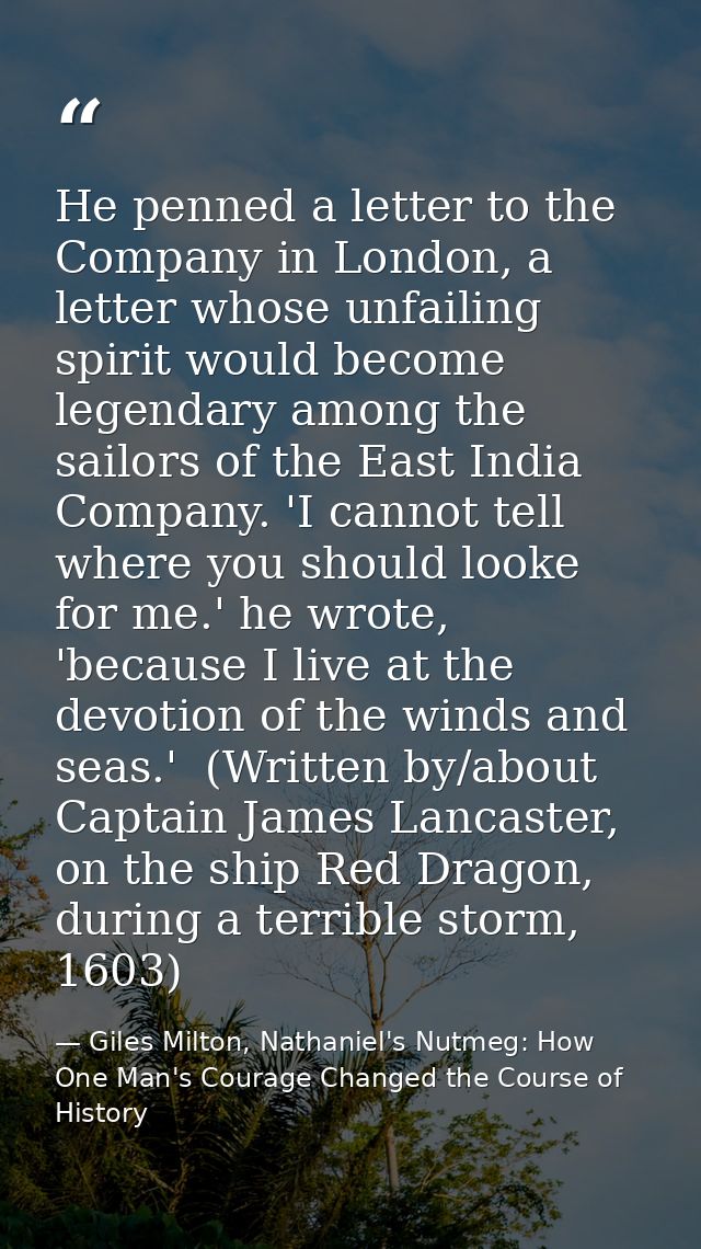 He penned a letter to the Company in London, a letter whose unfailing spirit would become legendary among the sailors of — Giles Milton, Nathaniel's Nutmeg: How One Man's Courage Changed the Course of History