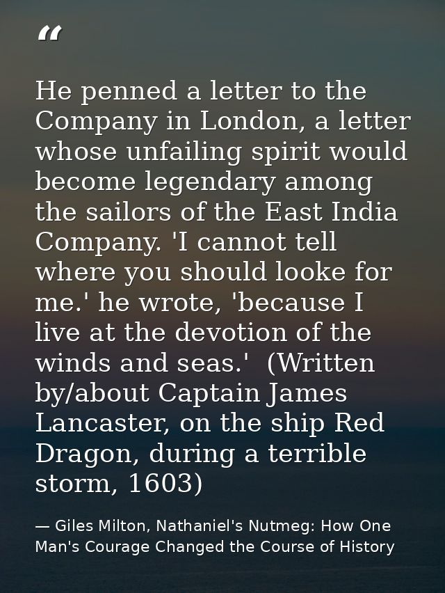 He penned a letter to the Company in London, a letter whose unfailing spirit would become legendary among the sailors of — Giles Milton, Nathaniel's Nutmeg: How One Man's Courage Changed the Course of History