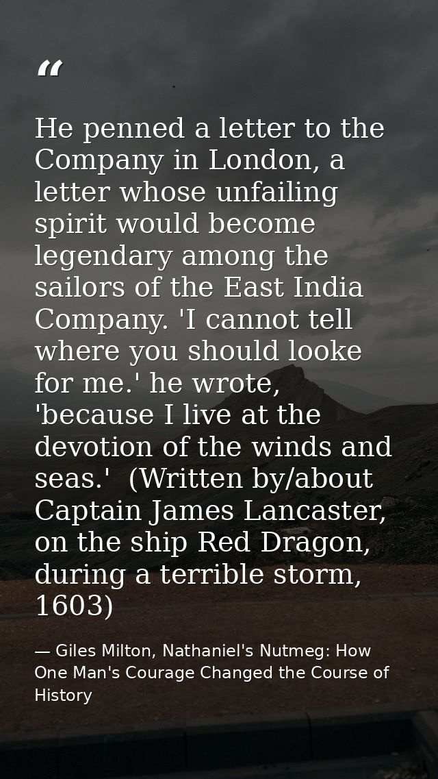 He penned a letter to the Company in London, a letter whose unfailing spirit would become legendary among the sailors of — Giles Milton, Nathaniel's Nutmeg: How One Man's Courage Changed the Course of History