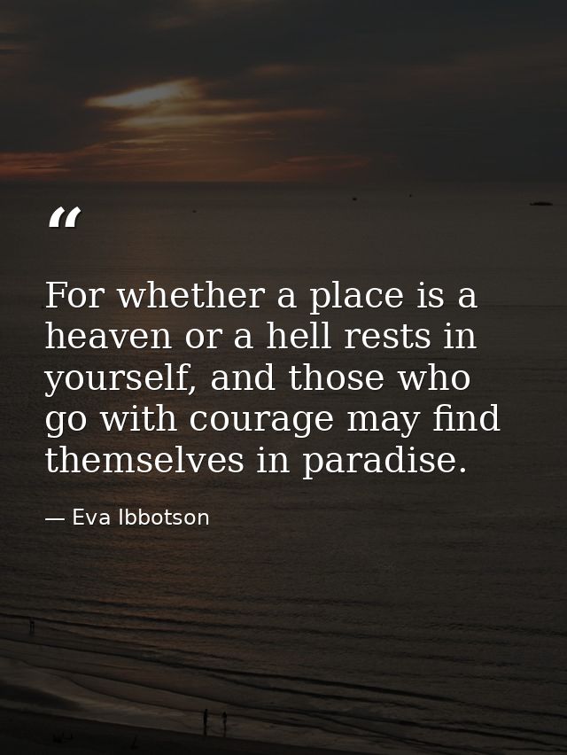 For whether a place is a heaven or a hell rests in yourself, and those who go with courage may find themselves in paradi — Eva Ibbotson