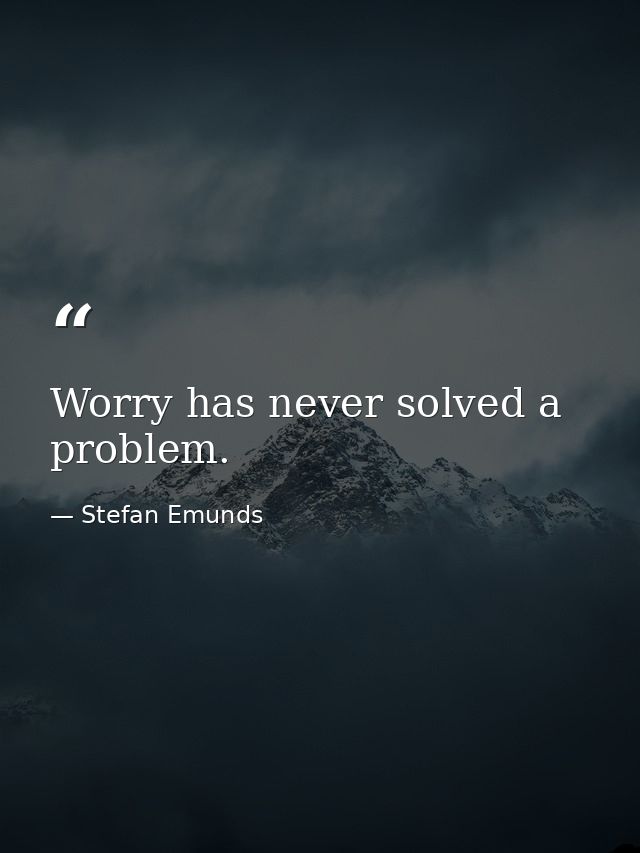 Worry has never solved a problem. — Stefan Emunds