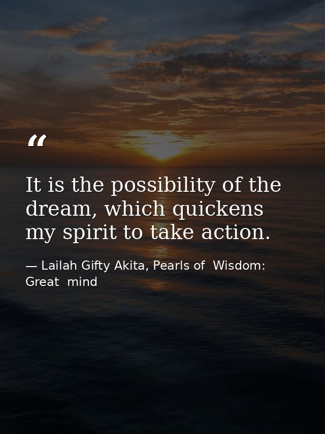 It is the possibility of the dream, which quickens my spirit to take action. — Lailah Gifty Akita, Pearls of  Wisdom: Great  mind