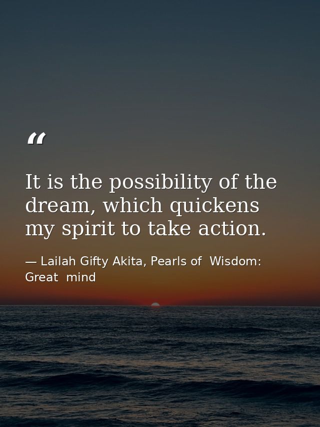 It is the possibility of the dream, which quickens my spirit to take action. — Lailah Gifty Akita, Pearls of  Wisdom: Great  mind