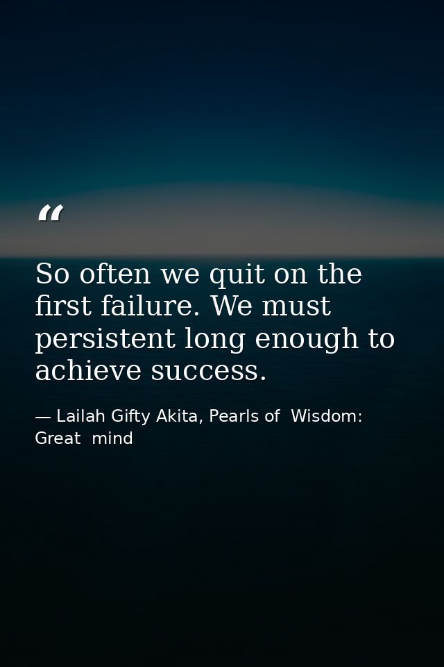 So often we quit on the first failure. We must persistent long enough to achieve success. — Lailah Gifty Akita, Pearls of  Wisdom: Great  mind