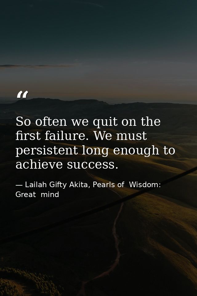 So often we quit on the first failure. We must persistent long enough to achieve success. — Lailah Gifty Akita, Pearls of  Wisdom: Great  mind