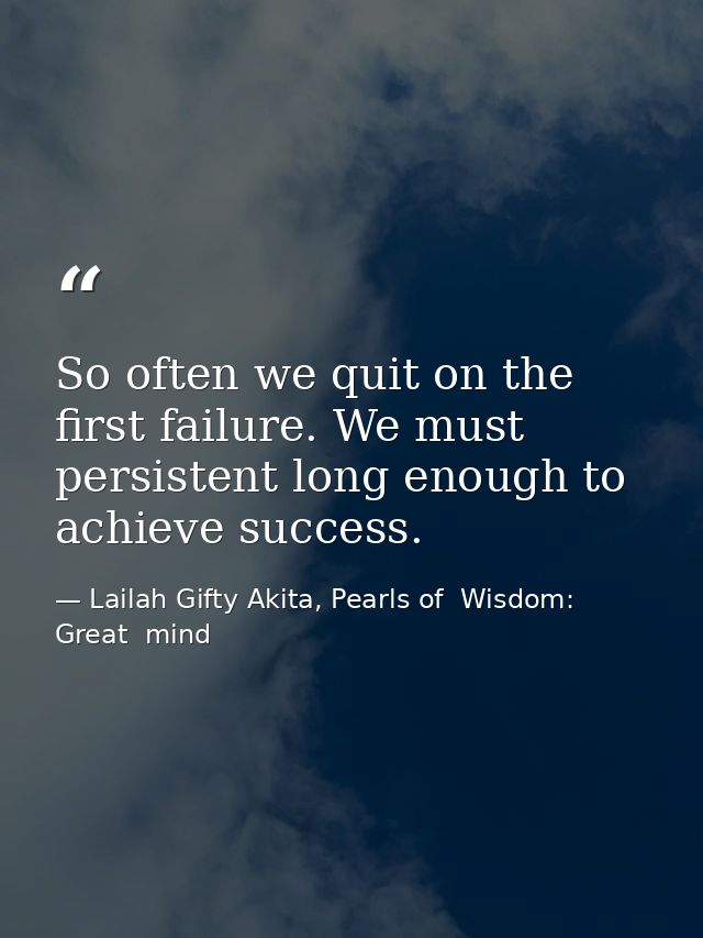 So often we quit on the first failure. We must persistent long enough to achieve success. — Lailah Gifty Akita, Pearls of  Wisdom: Great  mind