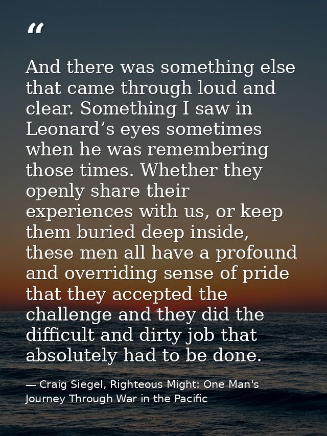 And there was something else that came through loud and clear. Something I saw in Leonard’s eyes sometimes when he was r — Craig Siegel, Righteous Might: One Man's Journey Through War in the Pacific