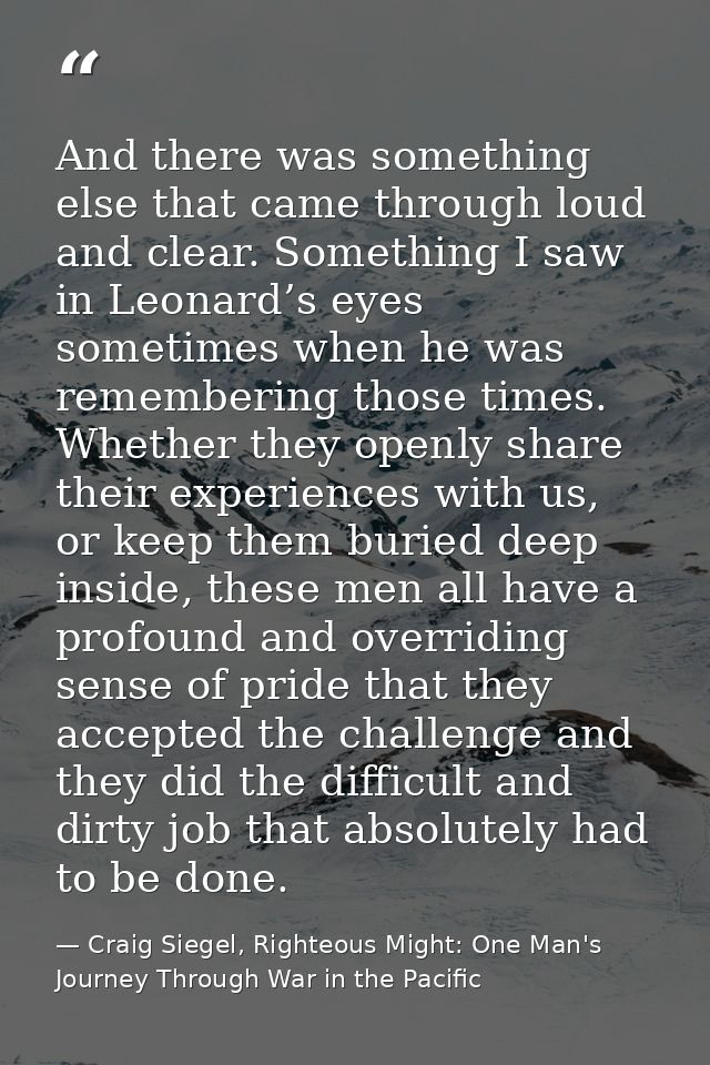 And there was something else that came through loud and clear. Something I saw in Leonard’s eyes sometimes when he was r — Craig Siegel, Righteous Might: One Man's Journey Through War in the Pacific