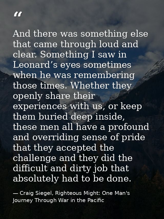 And there was something else that came through loud and clear. Something I saw in Leonard’s eyes sometimes when he was r — Craig Siegel, Righteous Might: One Man's Journey Through War in the Pacific