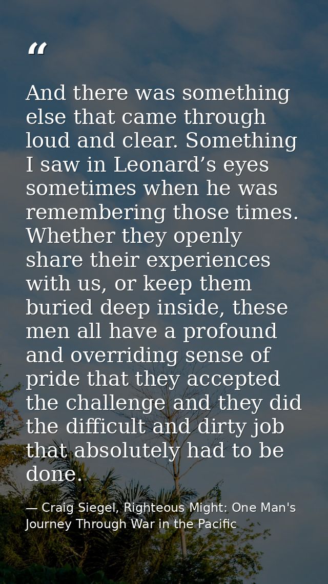 And there was something else that came through loud and clear. Something I saw in Leonard’s eyes sometimes when he was r — Craig Siegel, Righteous Might: One Man's Journey Through War in the Pacific