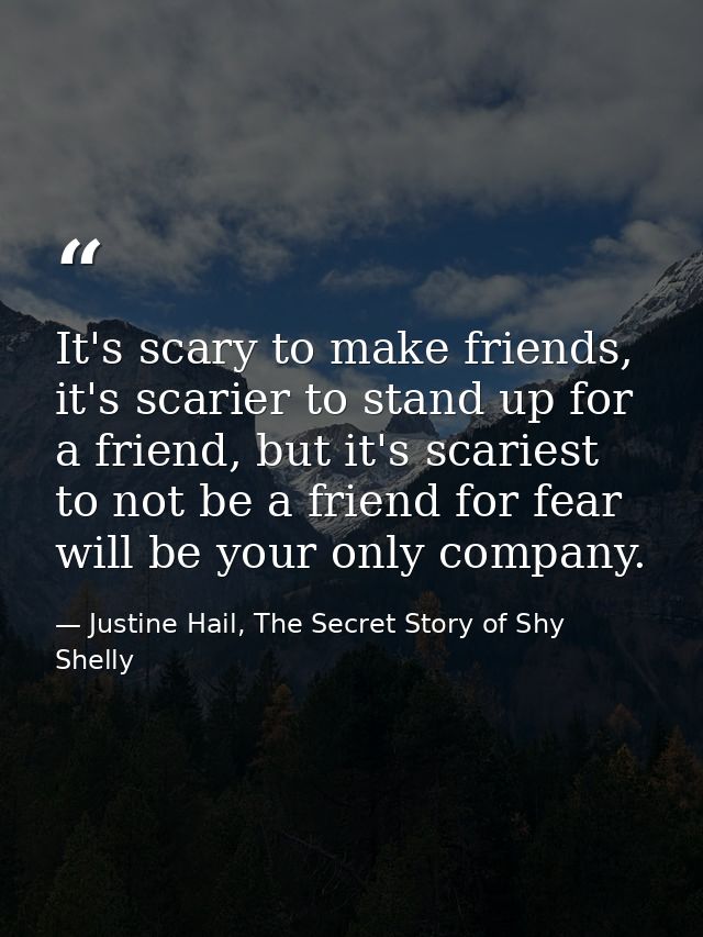 It's scary to make friends, it's scarier to stand up for a friend, but it's scariest to not be a friend for fear will be — Justine Hail, The Secret Story of Shy Shelly
