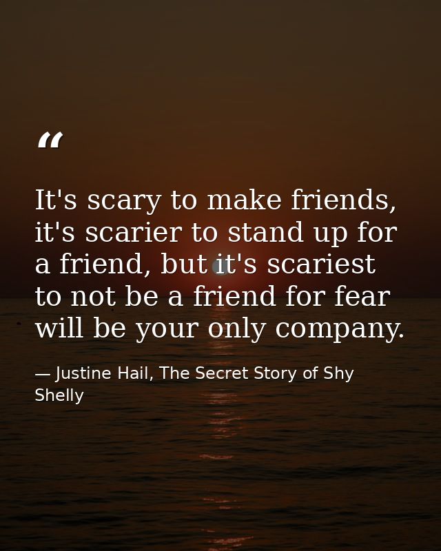 It's scary to make friends, it's scarier to stand up for a friend, but it's scariest to not be a friend for fear will be — Justine Hail, The Secret Story of Shy Shelly