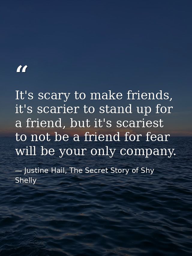It's scary to make friends, it's scarier to stand up for a friend, but it's scariest to not be a friend for fear will be — Justine Hail, The Secret Story of Shy Shelly